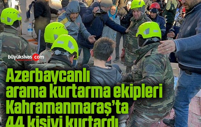 Azerbaycanlı arama kurtarma ekipleri Kahramanmaraş’ta 44 kişiyi kurtardı