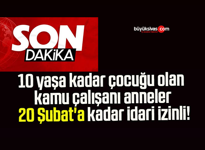 10 yaşa kadar çocuğu olan kamu çalışanı anneler 20 Şubat’a kadar idari izinli!