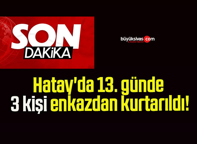 Hatay’da 13. günde 3 kişi enkazdan kurtarıldı!