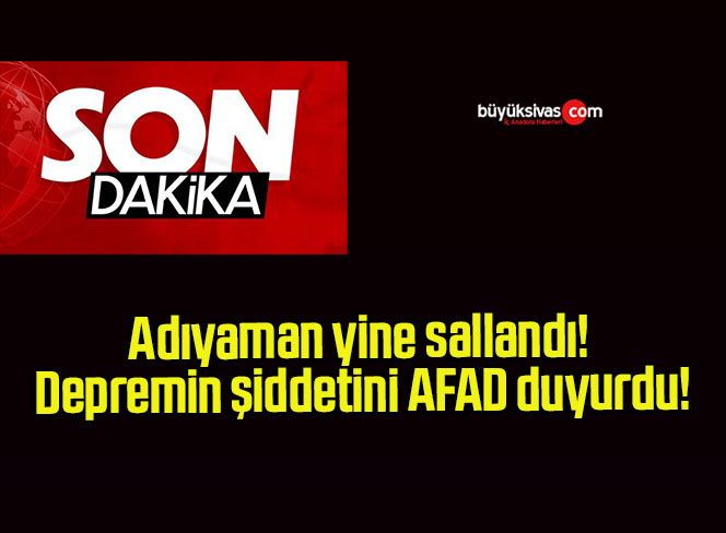 Adıyaman yine sallandı! Depremin şiddetini AFAD duyurdu!