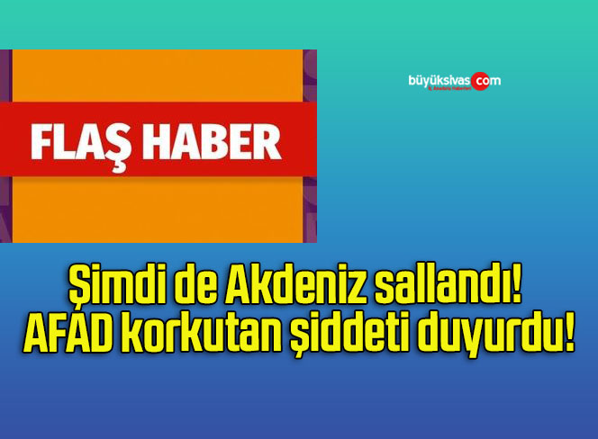 Şimdi de Akdeniz sallandı! AFAD korkutan şiddeti duyurdu!