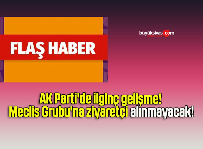 AK Parti’de ilginç gelişme! Meclis Grubu’na ziyaretçi alınmayacak!
