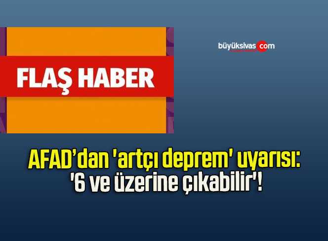 AFAD’dan ‘artçı deprem’ uyarısı: ‘6 ve üzerine çıkabilir’!
