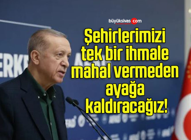 Şehirlerimizi tek bir ihmale mahal vermeden ayağa kaldıracağız!