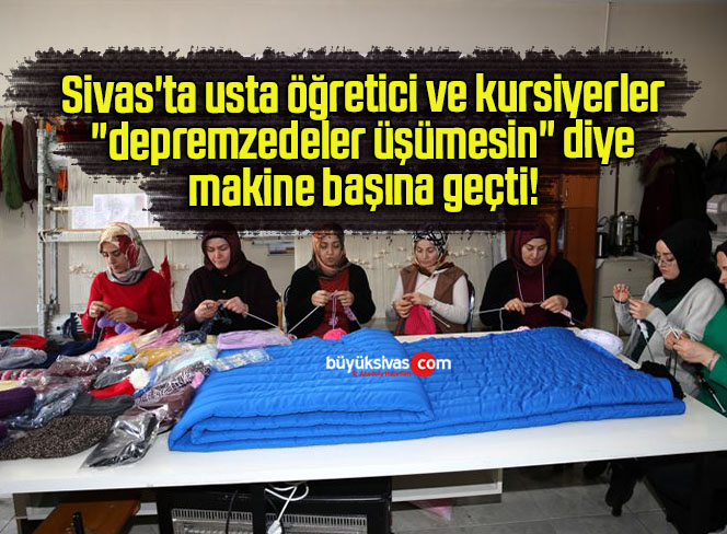 Sivas’ta usta öğretici ve kursiyerler “depremzedeler üşümesin” diye makine başına geçti! 