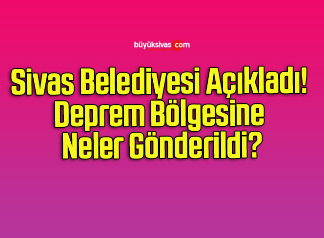 Sivas Belediyesi Açıkladı! Deprem Bölgesine Neler Gönderildi?