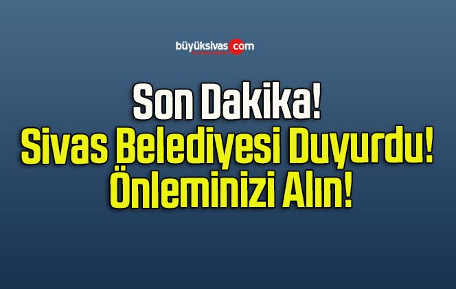 Son Dakika! Sivas Belediyesi Duyurdu! Önleminizi Alın!