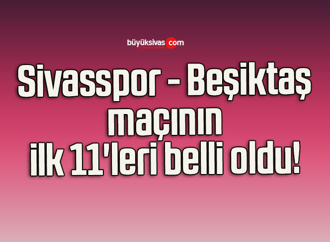 Sivasspor – Beşiktaş maçının ilk 11’leri belli oldu!