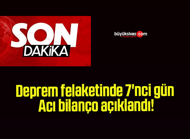 Deprem felaketinde 7’nci gün: Acı bilanço açıklandı!