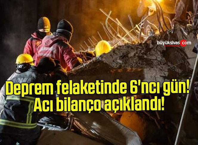 Deprem felaketinde 6’ncı gün! Acı bilanço açıklandı!