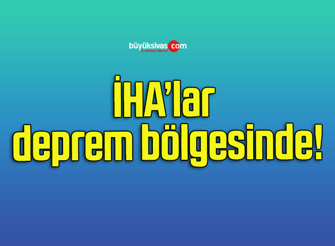 İHA’lar deprem bölgesinde!