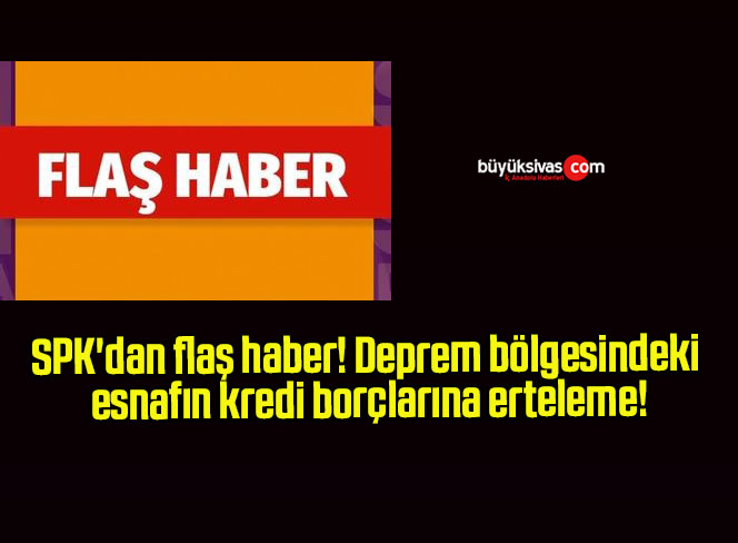 SPK’dan flaş haber! Deprem bölgesindeki esnafın kredi borçlarına erteleme!