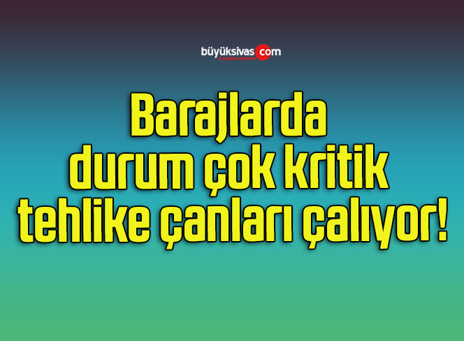 Barajlarda durum çok kritik tehlike çanları çalıyor!