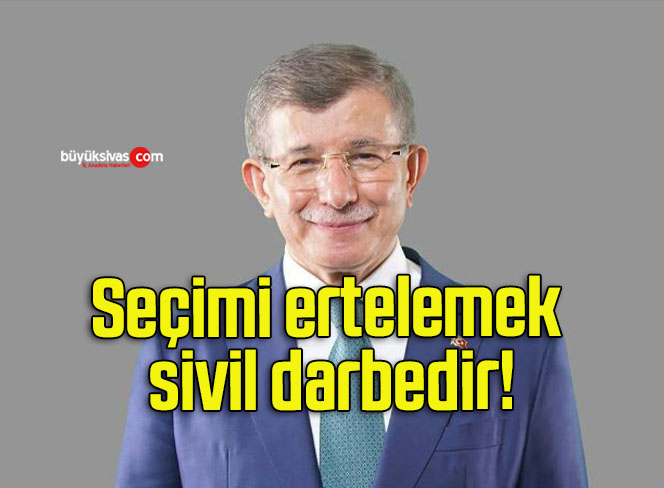 Ahmet Davutoğlu: Seçimi ertelemek sivil darbedir!