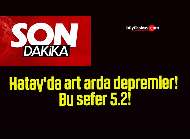 Hatay’da art arda depremler! Bu sefer 5.2!