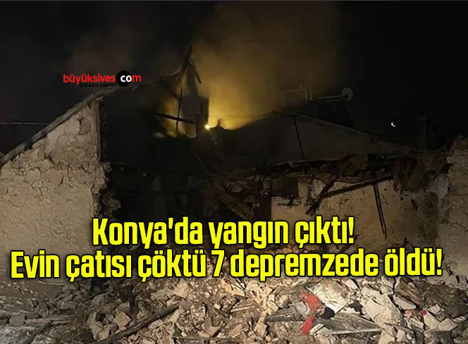 Konya’da yangın çıktı! Evin çatısı çöktü 7 depremzede öldü!