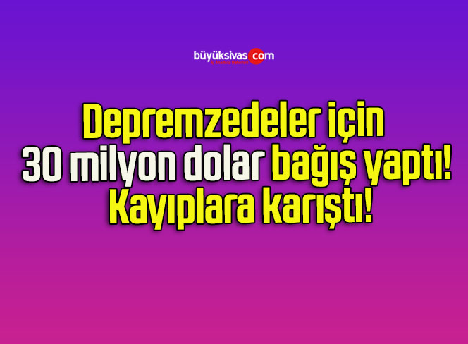 Depremzedeler için 30 milyon dolar bağış yaptı! Kayıplara karıştı!