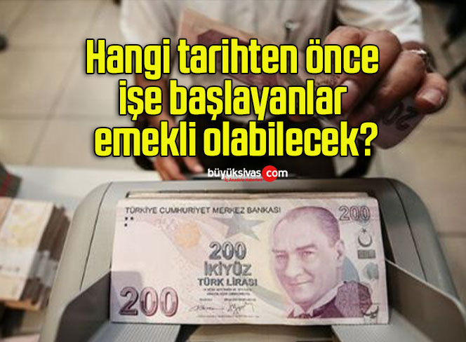 Hangi tarihten önce işe başlayanlar emekli olabilecek?