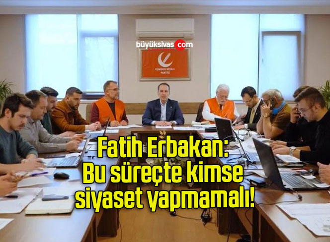 Fatih Erbakan: Bu süreçte kimse siyaset yapmamalı!