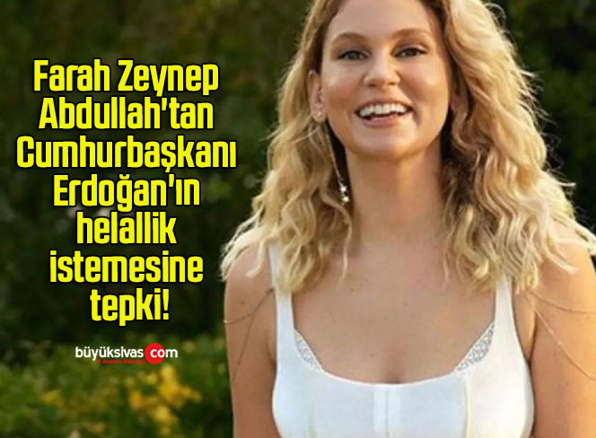 Farah Zeynep Abdullah’tan Cumhurbaşkanı Erdoğan’ın helallik istemesine tepki!