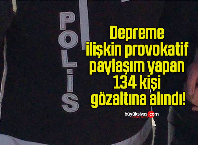Depreme ilişkin provokatif paylaşım yapan 134 kişi gözaltına alındı!
