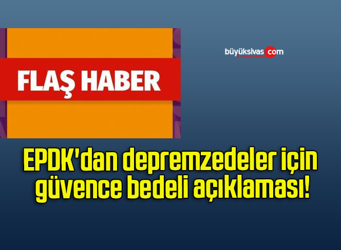EPDK’dan depremzedeler için güvence bedeli açıklaması!
