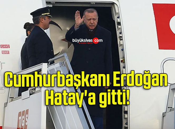 Cumhurbaşkanı Erdoğan Hatay’a gitti!