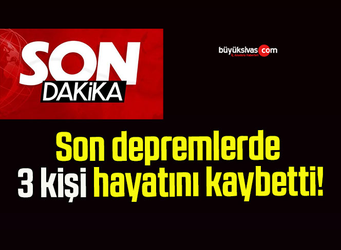 Son depremlerde 3 kişi hayatını kaybetti!