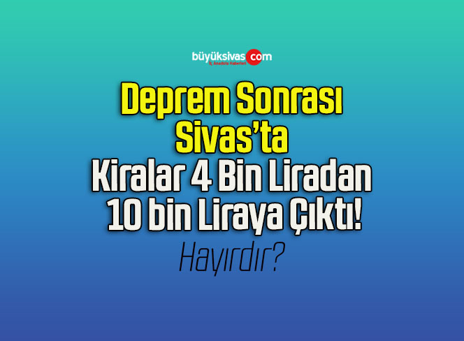 Deprem Sonrası Sivas’ta Kiralar 4 Bin Liradan 10 bin Liraya Çıktı!