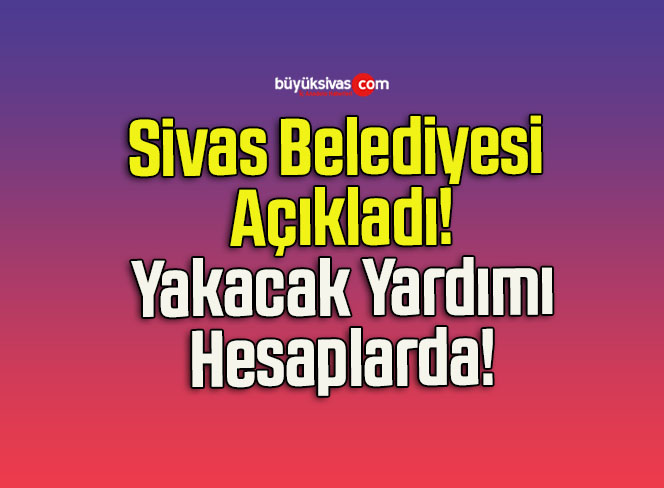 Sivas Belediyesi Açıkladı! Yakacak Yardımı Hesaplarda!