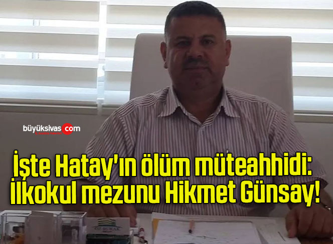 İşte Hatay’ın ölüm müteahhidi: İlkokul mezunu Hikmet Günsay!