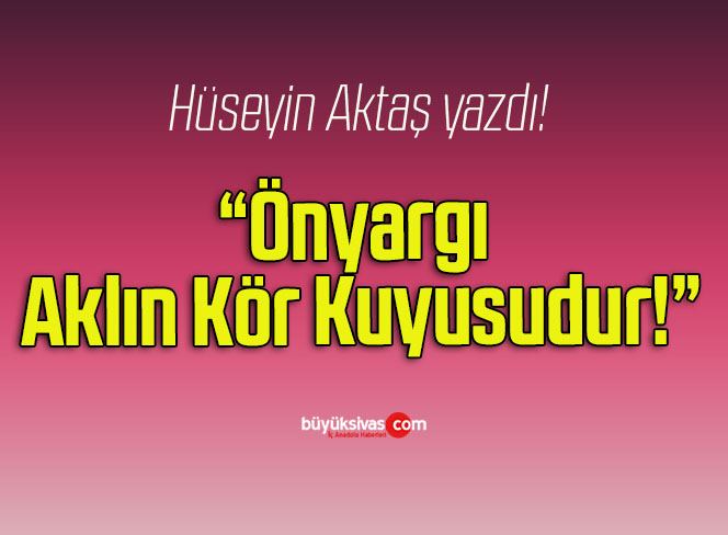 Önyargı Aklın Kör Kuyusudur!