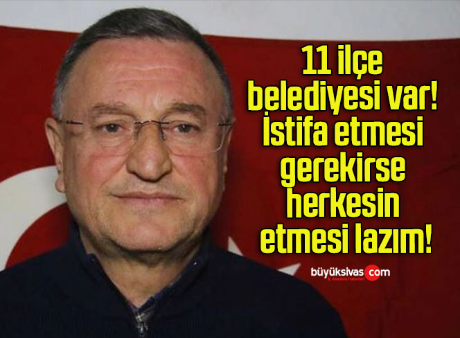 11 ilçe belediyesi var! İstifa etmesi gerekirse herkesin etmesi lazım!