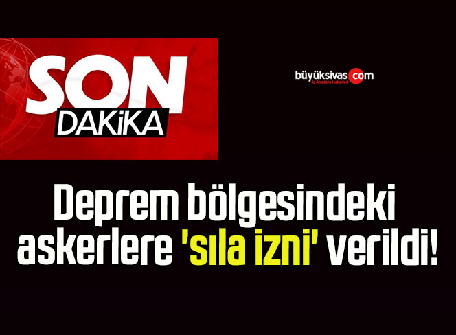 Deprem bölgesindeki askerlere ‘sıla izni’ verildi!