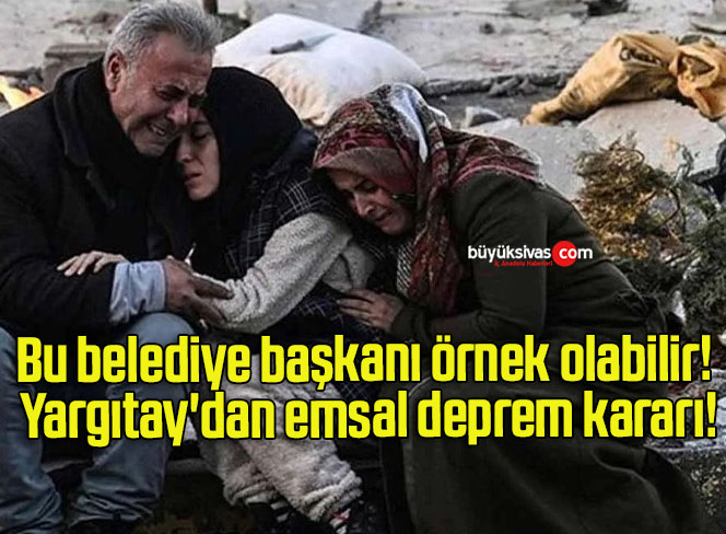 Bu belediye başkanı örnek olabilir! Yargıtay’dan emsal deprem kararı!