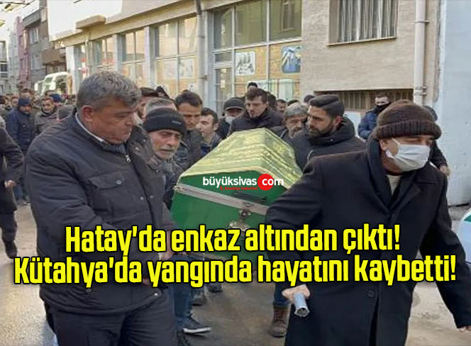Hatay’da enkaz altından çıktı! Kütahya’da yangında hayatını kaybetti!