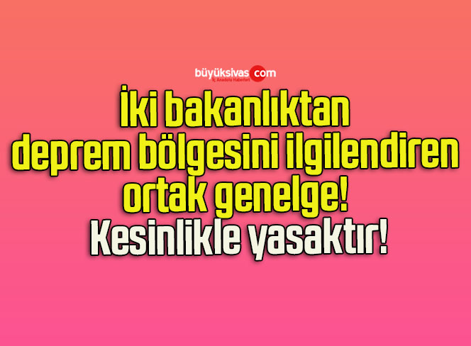 İki bakanlıktan deprem bölgesini ilgilendiren ortak genelge! Kesinlikle yasaktır!