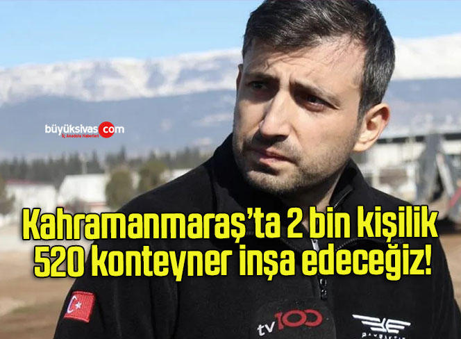 Kahramanmaraş’ta 2 bin kişilik 520 konteyner inşa edeceğiz!