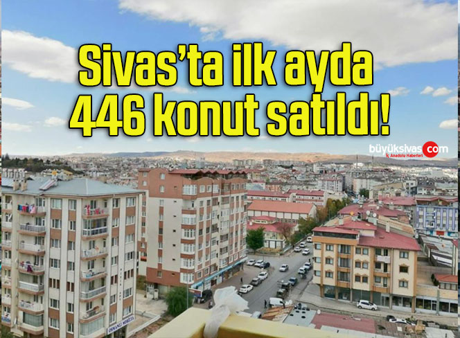 Sivas’ta ilk ayda 446 konut satıldı!