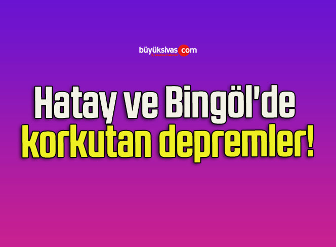 Hatay ve Bingöl’de korkutan depremler!