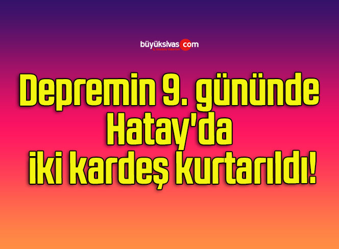 Depremin 9. gününde Hatay’da iki kardeş kurtarıldı!