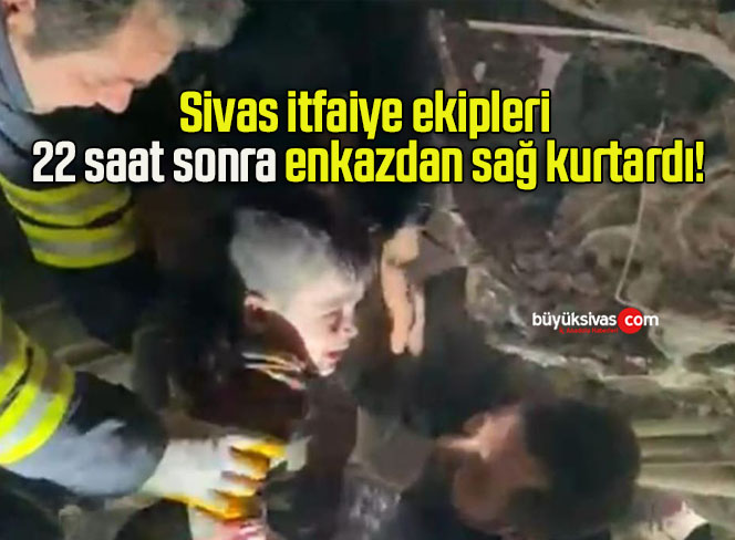 Sivas itfaiye ekipleri 22 saat sonra enkazdan sağ kurtardı!