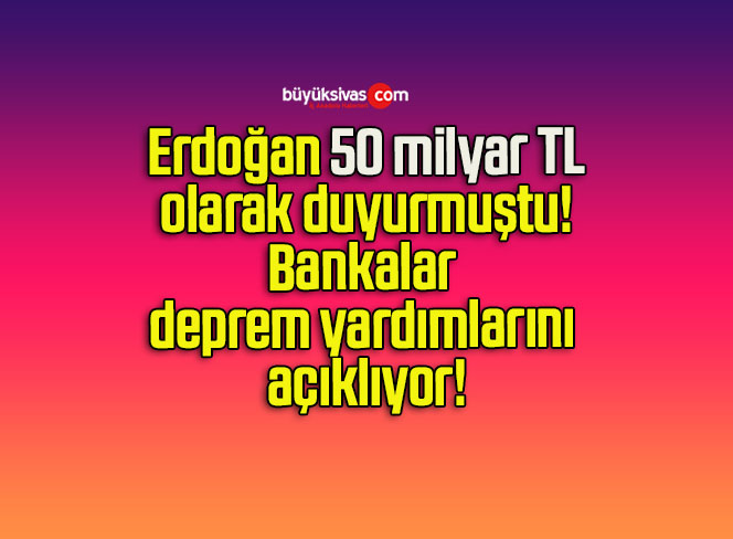 Erdoğan 50 milyar TL olarak duyurmuştu! Bankalar deprem yardımlarını açıklıyor!