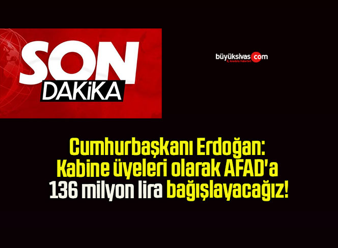 Cumhurbaşkanı Erdoğan: Kabine üyeleri olarak AFAD’a 136 milyon lira bağışlayacağız!