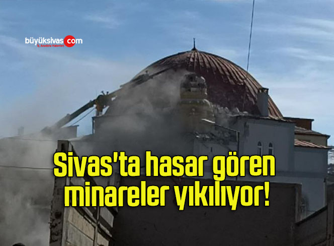 Sivas’ta hasar gören minareler yıkılıyor!