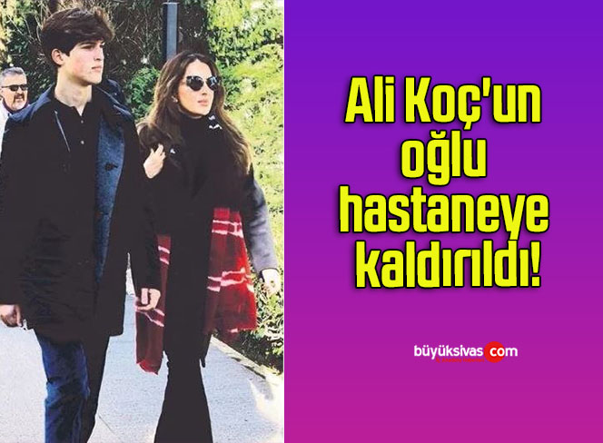 Ali Koç’un oğlu hastaneye kaldırıldı!