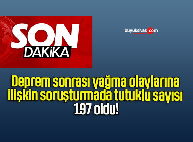 Deprem sonrası yağma olaylarına ilişkin soruşturmada tutuklu sayısı 197 oldu!