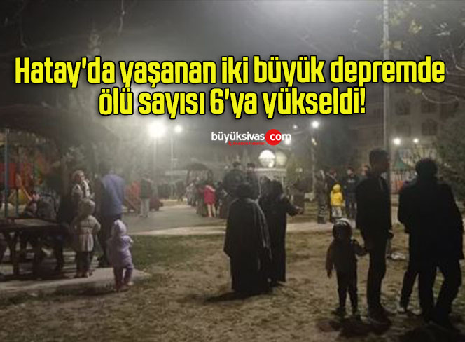 Hatay’da yaşanan iki büyük depremde ölü sayısı 6’ya yükseldi!