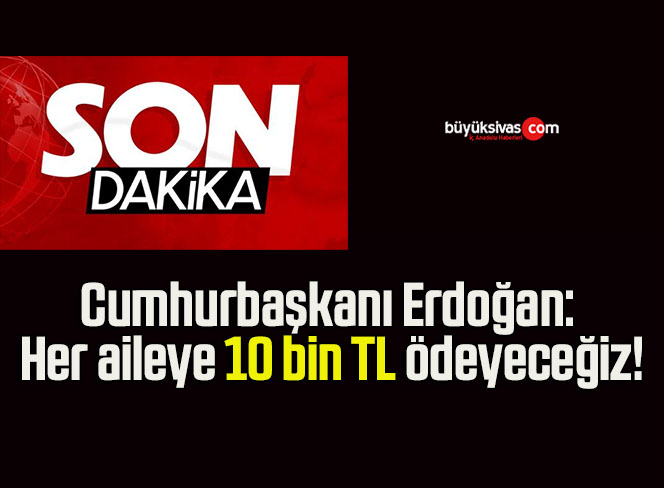 Cumhurbaşkanı Erdoğan: Her aileye 10 bin TL ödeyeceğiz!
