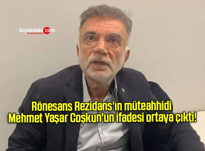Rönesans Rezidans’ın müteahhidi Mehmet Yaşar Coşkun’un ifadesi ortaya çıktı!